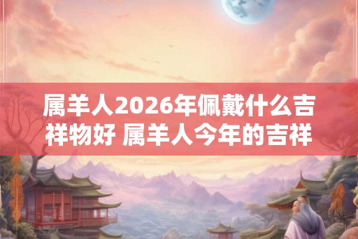 属羊人2026年佩戴什么吉祥物好 属羊人今年的吉祥物