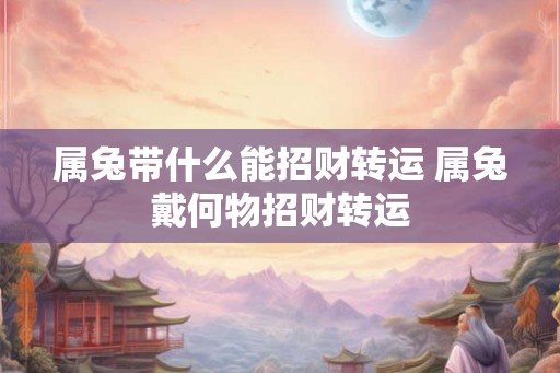 属兔带什么能招财转运 属兔戴何物招财转运