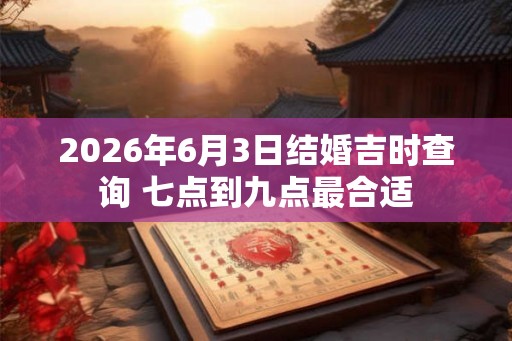 2026年6月3日结婚吉时查询 七点到九点最合适