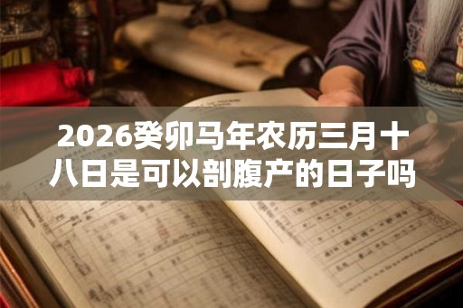 2026癸卯马年农历三月十八日是可以剖腹产的日子吗