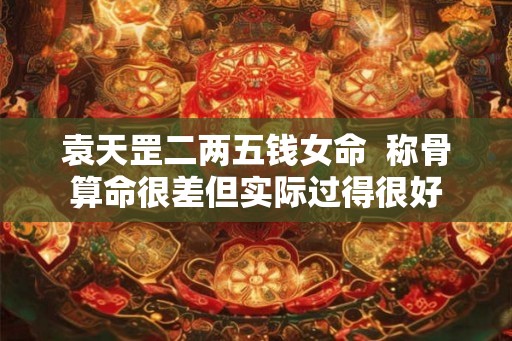 袁天罡二两五钱女命  称骨算命很差但实际过得很好