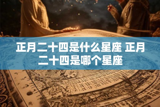 正月二十四是什么星座 正月二十四是哪个星座