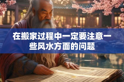 在搬家过程中一定要注意一些风水方面的问题