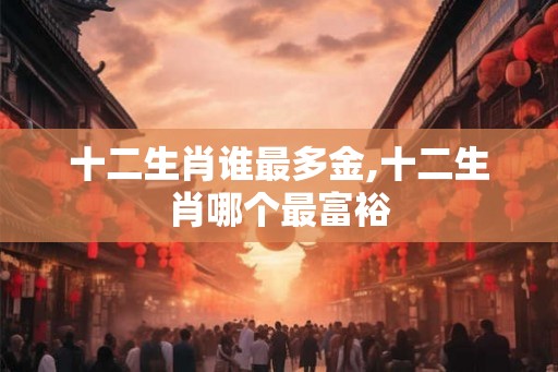 十二生肖谁最多金,十二生肖哪个最富裕