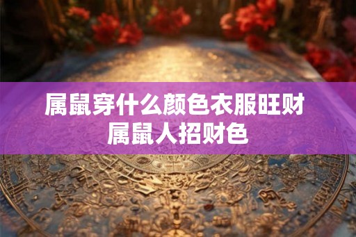属鼠穿什么颜色衣服旺财 属鼠人招财色
