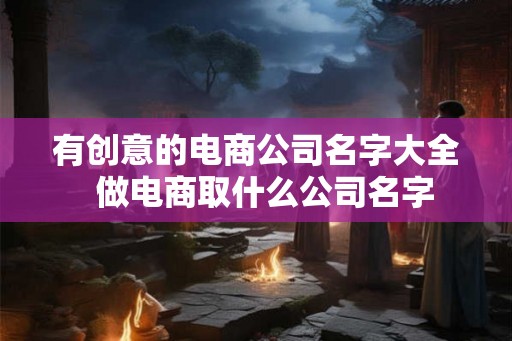 有创意的电商公司名字大全  做电商取什么公司名字