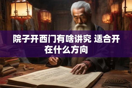 院子开西门有啥讲究 适合开在什么方向 院子开西门有啥讲究 适合开在什么方向