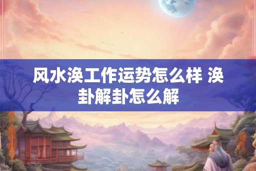 风水涣工作运势怎么样 涣卦解卦怎么解