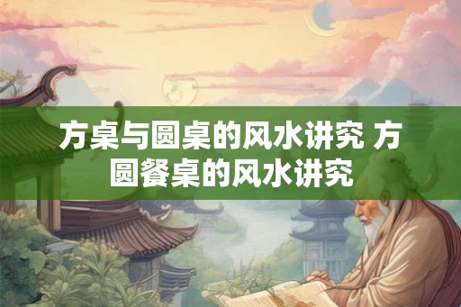 方桌与圆桌的风水讲究 方圆餐桌的风水讲究