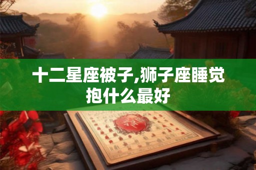十二星座被子,狮子座睡觉抱什么最好