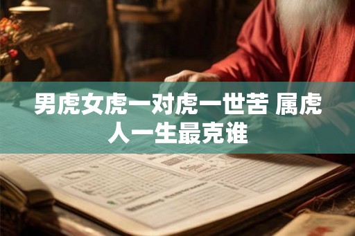 男虎女虎一对虎一世苦 属虎人一生最克谁 男虎女虎一对虎一世苦 属虎人一生最克谁