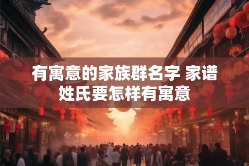 有寓意的家族群名字 家谱姓氏要怎样有寓意