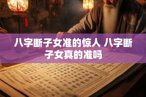 八字断子女准的惊人 八字断子女真的准吗