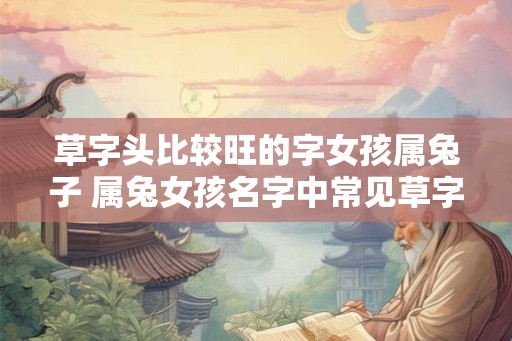 草字头比较旺的字女孩属兔子 属兔女孩名字中常见草字头