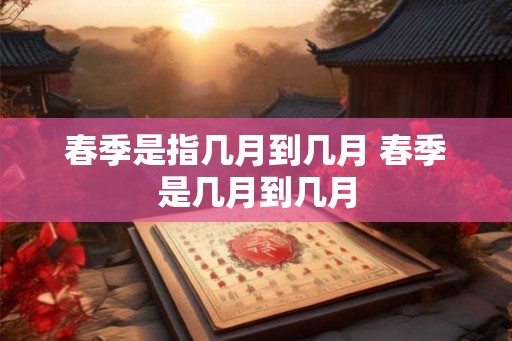 春季是指几月到几月 春季是几月到几月 春季是指几月到几月 春季是几月到几月