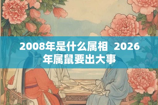 2008年是什么属相 2026年属鼠要出大事 2008年是什么属相 2026年属鼠要出大事