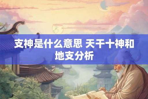 支神是什么意思 天干十神和地支分析 支神是什么意思 天干十神和地支分析