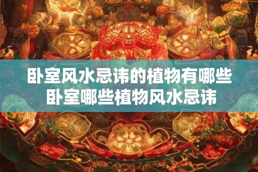 卧室风水忌讳的植物有哪些 卧室哪些植物风水忌讳