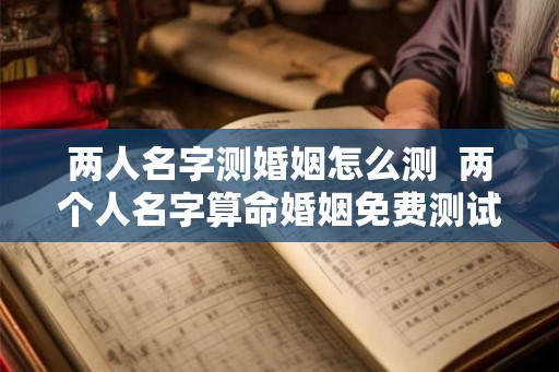 两人名字测婚姻怎么测 两个人名字算命婚姻免费测试 两人名字测婚姻怎么测 两个人名字算命婚姻免费测试