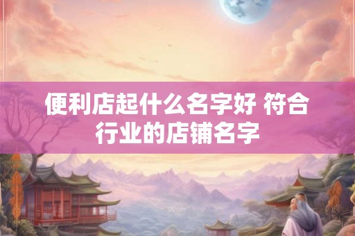 便利店起什么名字好 符合行业的店铺名字
