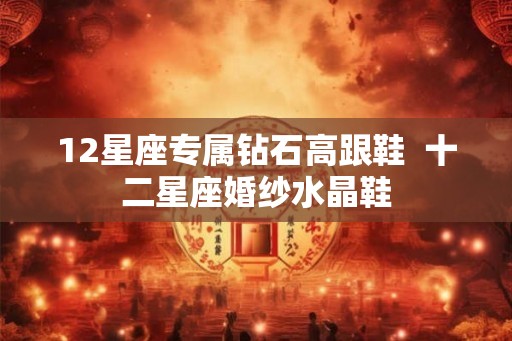 12星座专属钻石高跟鞋  十二星座婚纱水晶鞋