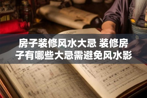 房子装修风水大忌 装修房子有哪些大忌需避免风水影响