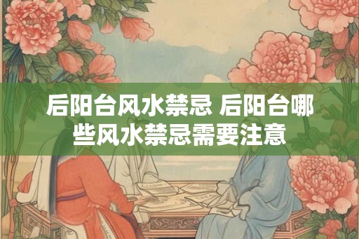 后阳台风水禁忌 后阳台哪些风水禁忌需要注意