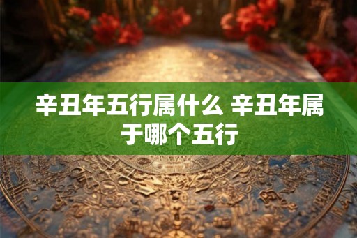 辛丑年五行属什么 辛丑年属于哪个五行