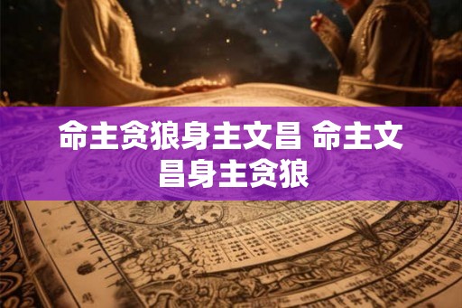 命主贪狼身主文昌 命主文昌身主贪狼