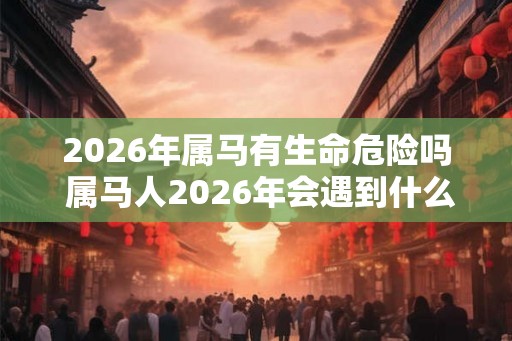 2026年属马有生命危险吗 属马人2026年会遇到什么大事