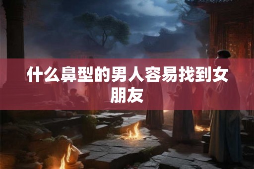 什么鼻型的男人容易找到女朋友