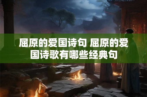 屈原的爱国诗句 屈原的爱国诗歌有哪些经典句