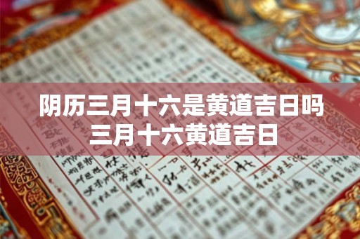 阴历三月十六是黄道吉日吗 三月十六黄道吉日