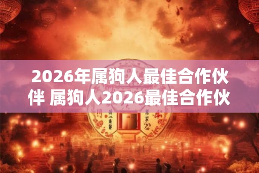 2026年属狗人最佳合作伙伴 属狗人2026最佳合作伙伴是谁
