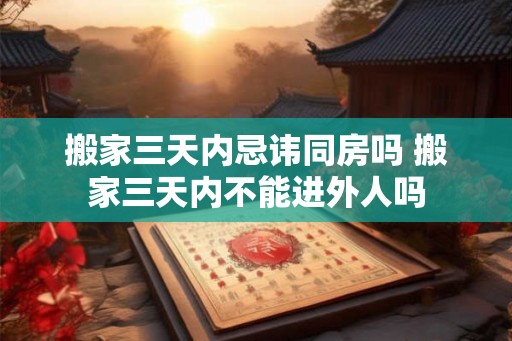 搬家三天内忌讳同房吗 搬家三天内不能进外人吗