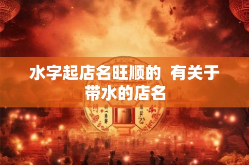 水字起店名旺顺的  有关于带水的店名