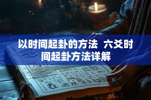 以时间起卦的方法 六爻时间起卦方法详解 以时间起卦的方法 六爻时间起卦方法详解