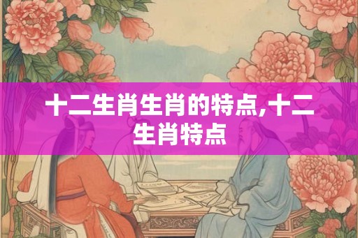 十二生肖生肖的特点,十二生肖特点