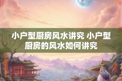 小户型厨房风水讲究 小户型厨房的风水如何讲究