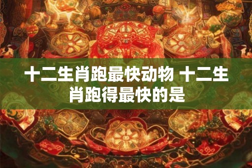 十二生肖跑最快动物 十二生肖跑得最快的是