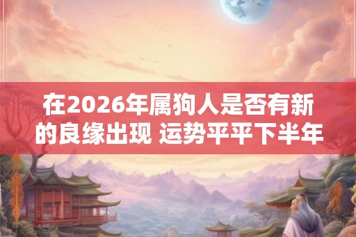 在2026年属狗人是否有新的良缘出现 运势平平下半年有转变