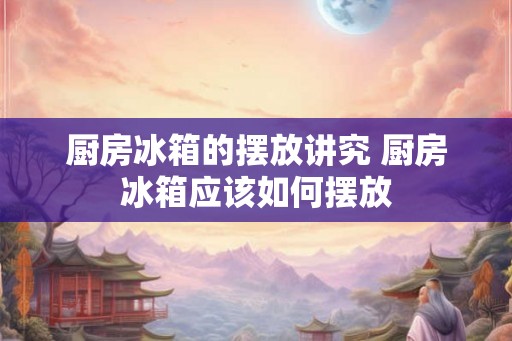厨房冰箱的摆放讲究 厨房冰箱应该如何摆放