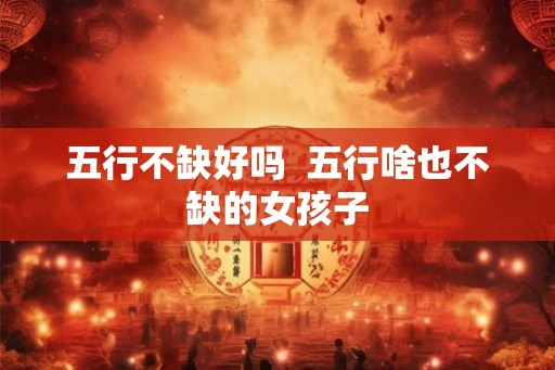 五行不缺好吗  五行啥也不缺的女孩子