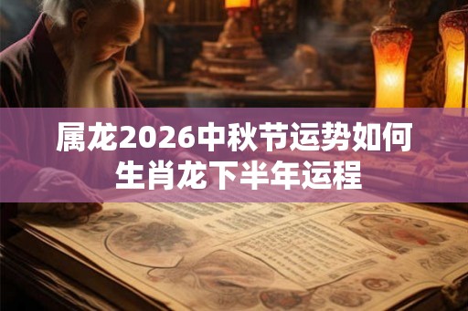 属龙2026中秋节运势如何 生肖龙下半年运程 属龙2026中秋节运势如何 生肖龙下半年运程