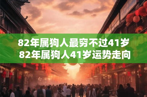 82年属狗人最穷不过41岁 82年属狗人41岁运势走向