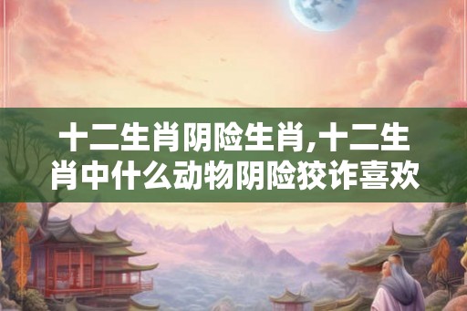 十二生肖阴险生肖,十二生肖中什么动物阴险狡诈喜欢偷袭？
