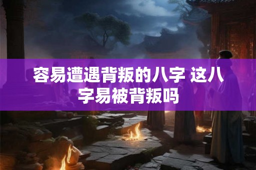 容易遭遇背叛的八字 这八字易被背叛吗
