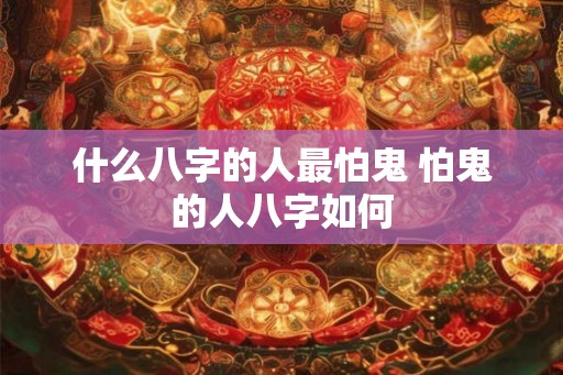 什么八字的人最怕鬼 怕鬼的人八字如何