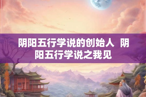 阴阳五行学说的创始人  阴阳五行学说之我见