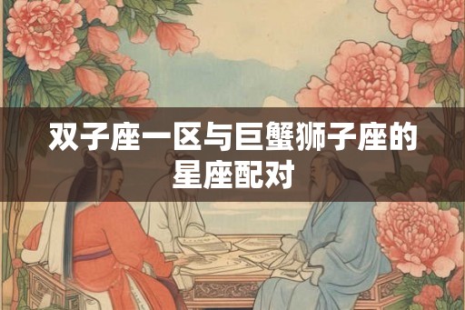 双子座一区与巨蟹狮子座的星座配对 双子座一区与巨蟹狮子座的星座配对